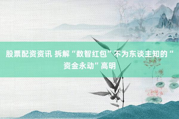 股票配资资讯 拆解“数智红包”不为东谈主知的“资金永动”高明