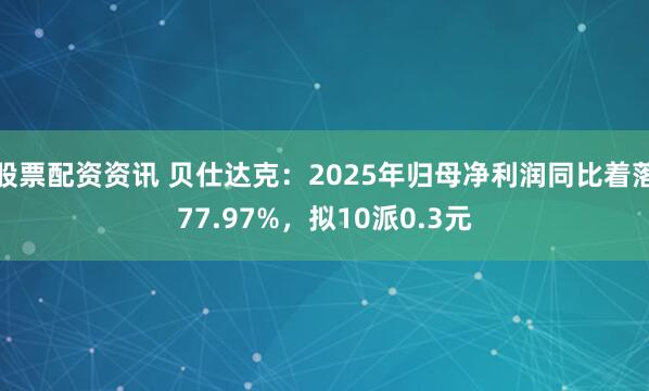 股票配资资讯 贝仕达克：2025年归母净利润同比着落77.97%，拟10派0.3元