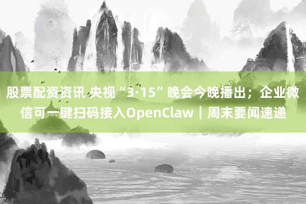 股票配资资讯 央视“3·15”晚会今晚播出；企业微信可一键扫码接入OpenClaw｜周末要闻速递