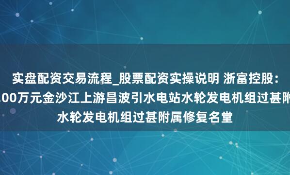 实盘配资交易流程_股票配资实操说明 浙富控股：中标41230.00万元金沙江上游昌波引水电站水轮发电机组过甚附属修复名堂