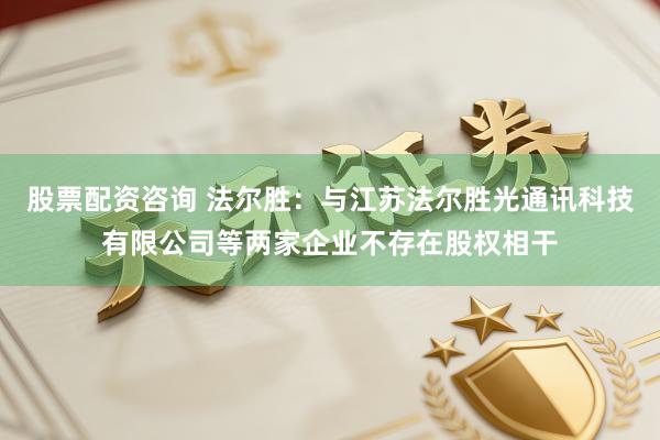 股票配资咨询 法尔胜:与江苏法尔胜光通讯科技有限公司等两家企业不存在股权相干