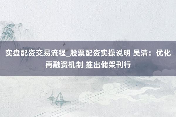 实盘配资交易流程_股票配资实操说明 吴清:优化再融资机制 推出储架刊行