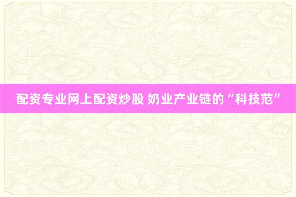 配资专业网上配资炒股 奶业产业链的“科技范”