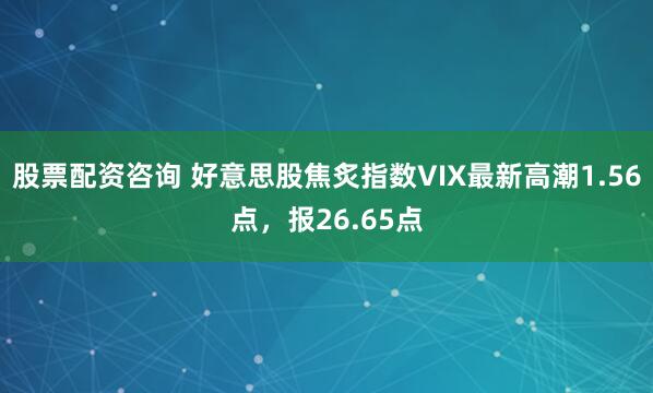 股票配资咨询 好意思股焦炙指数VIX最新高潮1.56点，报26.65点
