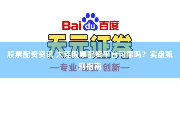 股票配资资讯 大连股票配资平台可靠吗？实盘甄别指南