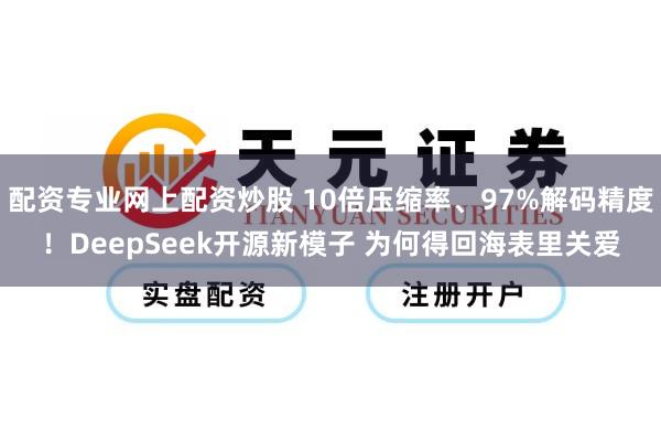配资专业网上配资炒股 10倍压缩率、97%解码精度！DeepSeek开源新模子 为何得回海表里关爱