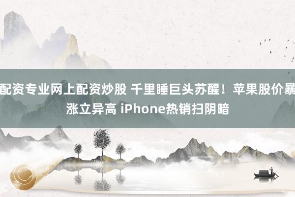 配资专业网上配资炒股 千里睡巨头苏醒！苹果股价暴涨立异高 iPhone热销扫阴暗