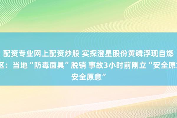 配资专业网上配资炒股 实探澄星股份黄磷浮现自燃厂区:当地“防毒面具”脱销 事故3小时前刚立“安全原意”