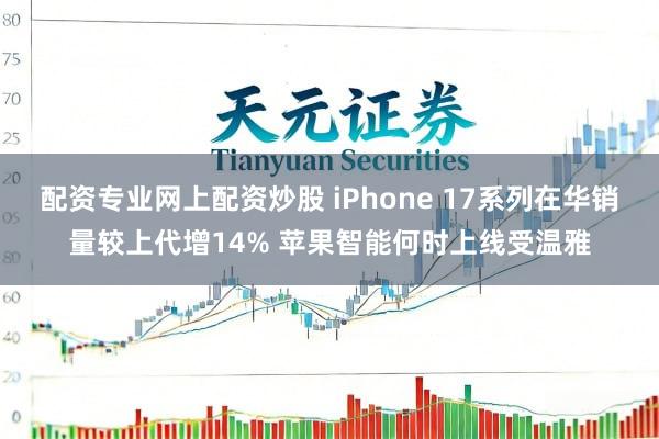 配资专业网上配资炒股 iPhone 17系列在华销量较上代增14% 苹果智能何时上线受温雅