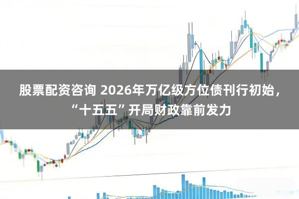 股票配资咨询 2026年万亿级方位债刊行初始，“十五五”开局财政靠前发力