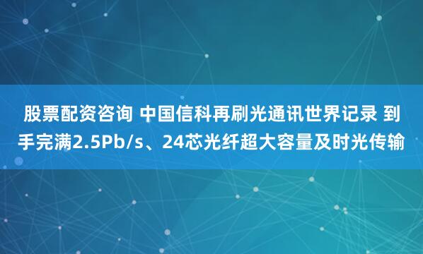 股票配资咨询 中国信科再刷光通讯世界记录 到手完满2.5Pb/s、24芯光纤超大容量及时光传输