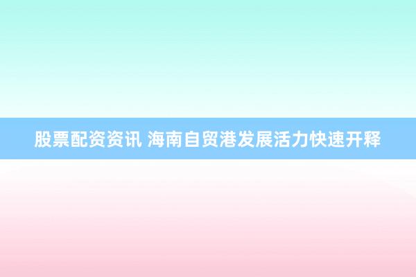 股票配资资讯 海南自贸港发展活力快速开释