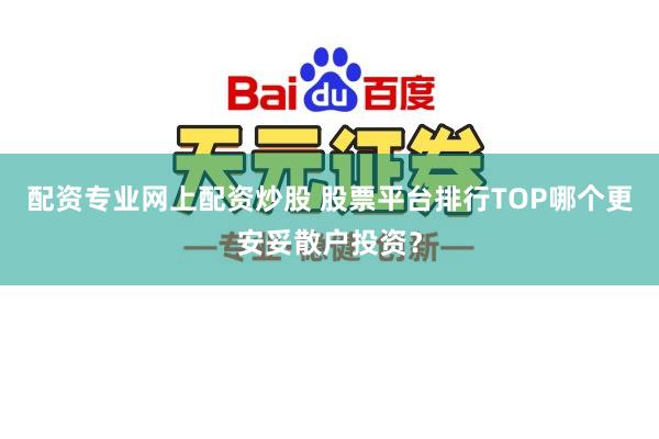 配资专业网上配资炒股 股票平台排行TOP哪个更安妥散户投资?
