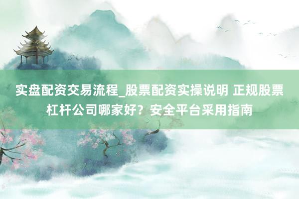 实盘配资交易流程_股票配资实操说明 正规股票杠杆公司哪家好?安全平台采用指南
