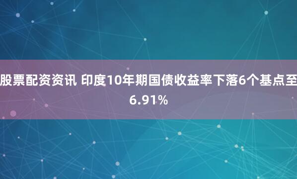 股票配资资讯 印度10年期国债收益率下落6个基点至6.91%