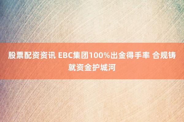 股票配资资讯 EBC集团100%出金得手率 合规铸就资金护城河