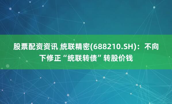 股票配资资讯 统联精密(688210.SH):不向下修正“统联转债”转股价钱