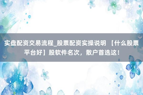 实盘配资交易流程_股票配资实操说明 【什么股票平台好】股软件名次，散户首选这！