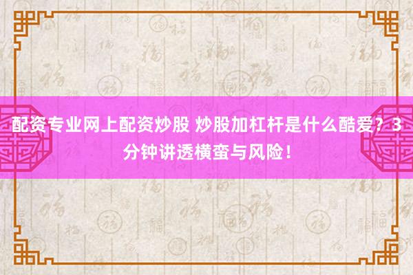 配资专业网上配资炒股 炒股加杠杆是什么酷爱?3分钟讲透横蛮与风险!