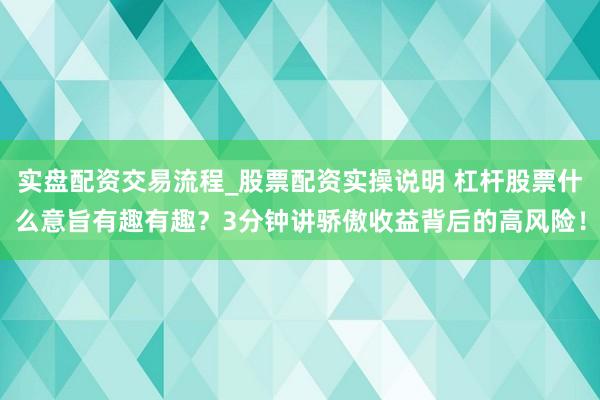 实盘配资交易流程_股票配资实操说明 杠杆股票什么意旨有趣有趣？3分钟讲骄傲收益背后的高风险！