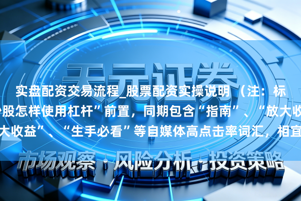 实盘配资交易流程_股票配资实操说明 （注：标题共，中枢要害词“炒股怎样使用杠杆”前置，同期包含“指南”、“放大收益”、“生手必看”等自媒体高点击率词汇，相宜百度收录推选圭臬。）