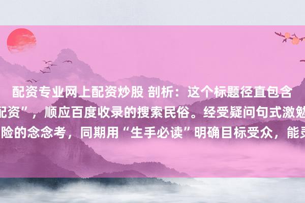 配资专业网上配资炒股 剖析：这个标题径直包含中枢关节词“股票炒股配资”，顺应百度收录的搜索民俗。经受疑问句式激勉读者对收益与风险的念念考，同期用“生手必读”明确目标受众，能灵验眩惑点击。全体在内，顺应自媒体传播。