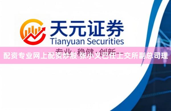 配资专业网上配资炒股 张小义已任上交所副总司理