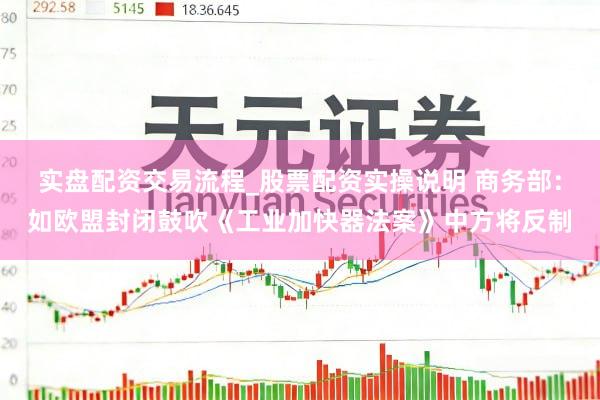 实盘配资交易流程_股票配资实操说明 商务部：如欧盟封闭鼓吹《工业加快器法案》中方将反制