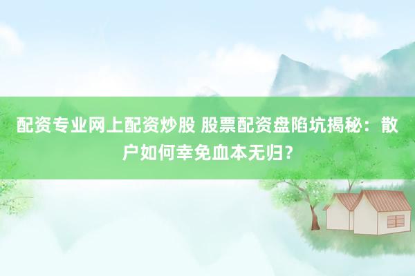 配资专业网上配资炒股 股票配资盘陷坑揭秘：散户如何幸免血本无归？