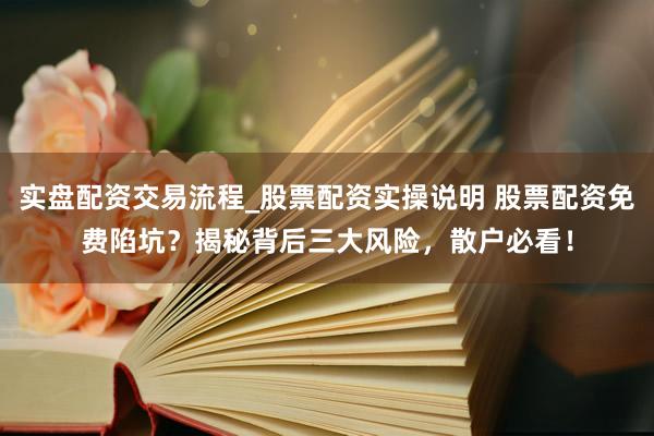 实盘配资交易流程_股票配资实操说明 股票配资免费陷坑？揭秘背后三大风险，散户必看！