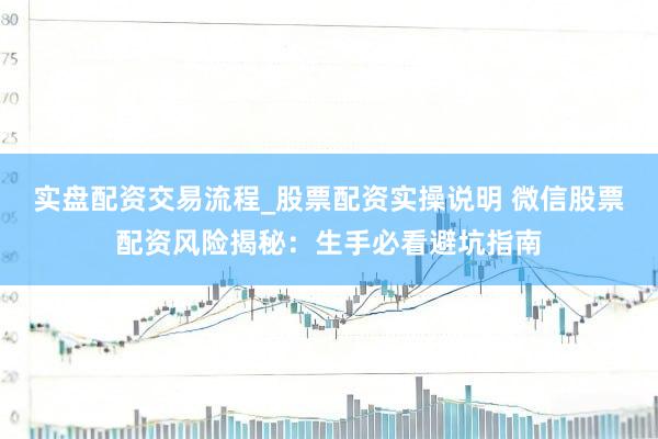 实盘配资交易流程_股票配资实操说明 微信股票配资风险揭秘：生手必看避坑指南
