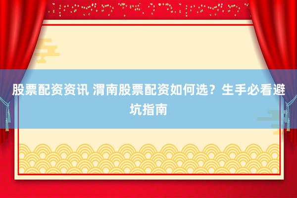 股票配资资讯 渭南股票配资如何选？生手必看避坑指南