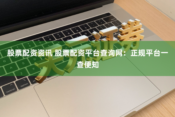 股票配资资讯 股票配资平台查询网：正规平台一查便知