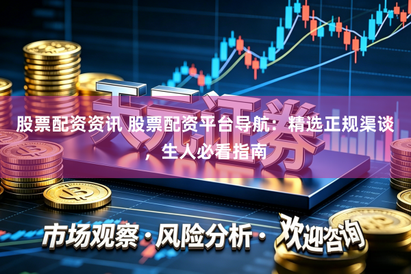 股票配资资讯 股票配资平台导航：精选正规渠谈，生人必看指南