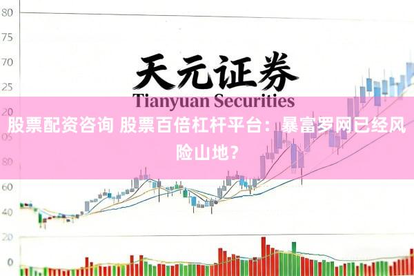 股票配资咨询 股票百倍杠杆平台：暴富罗网已经风险山地？