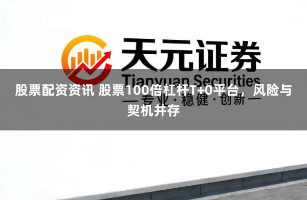 股票配资资讯 股票100倍杠杆T+0平台，风险与契机并存