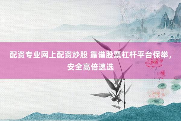 配资专业网上配资炒股 靠谱股票杠杆平台保举，安全高倍速选