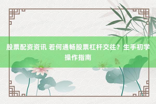 股票配资资讯 若何通畅股票杠杆交往？生手初学操作指南