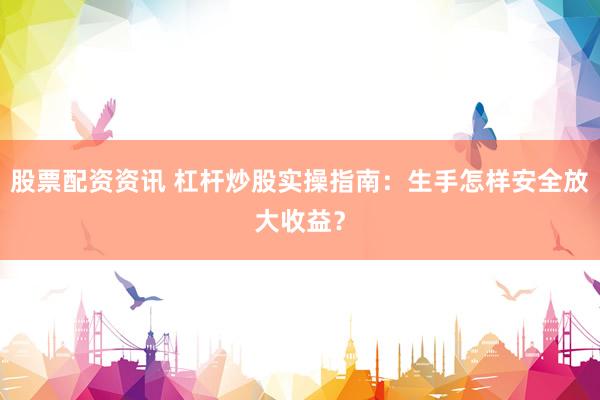 股票配资资讯 杠杆炒股实操指南：生手怎样安全放大收益？