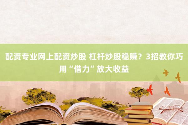 配资专业网上配资炒股 杠杆炒股稳赚？3招教你巧用“借力”放大收益