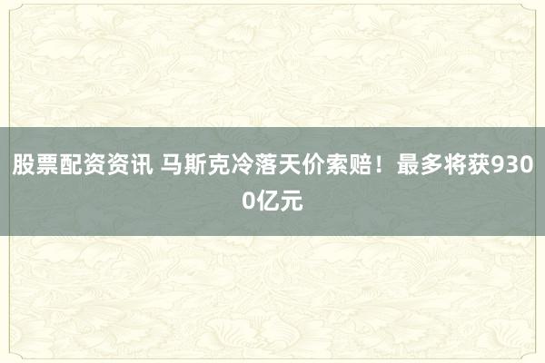 股票配资资讯 马斯克冷落天价索赔！最多将获9300亿元