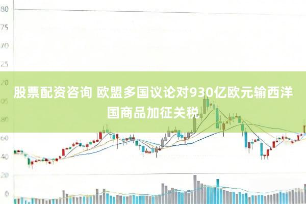 股票配资咨询 欧盟多国议论对930亿欧元输西洋国商品加征关税