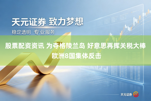 股票配资资讯 为夺格陵兰岛 好意思再挥关税大棒 欧洲8国集体反击