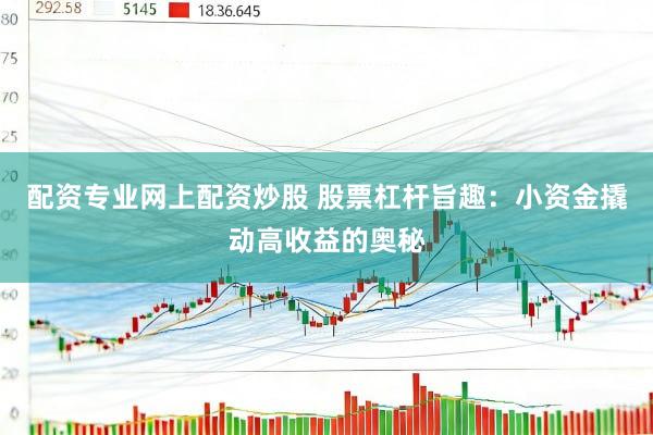 配资专业网上配资炒股 股票杠杆旨趣：小资金撬动高收益的奥秘