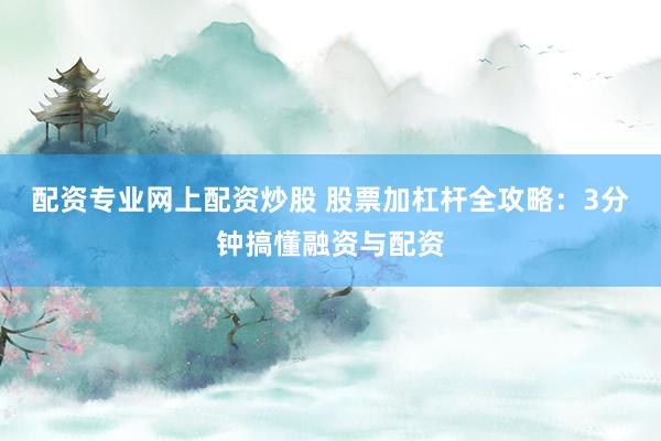 配资专业网上配资炒股 股票加杠杆全攻略：3分钟搞懂融资与配资