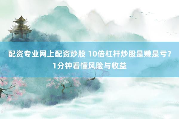配资专业网上配资炒股 10倍杠杆炒股是赚是亏？1分钟看懂风险与收益