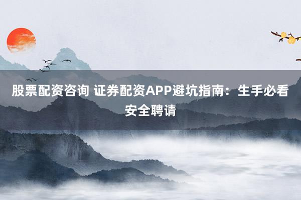 股票配资咨询 证券配资APP避坑指南：生手必看安全聘请