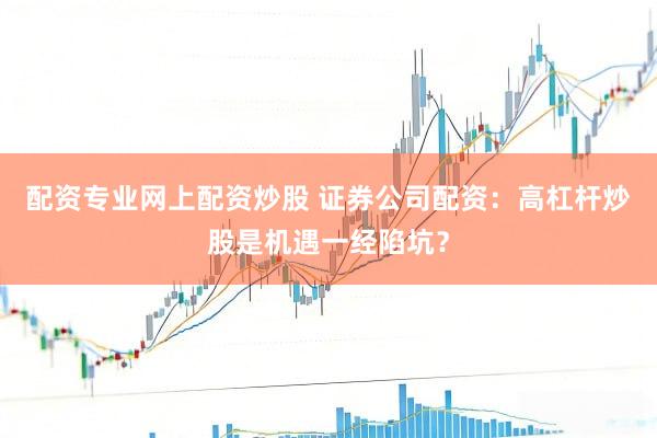 配资专业网上配资炒股 证券公司配资：高杠杆炒股是机遇一经陷坑？