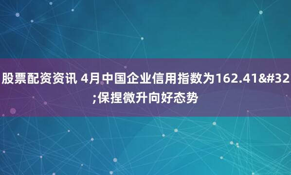 股票配资资讯 4月中国企业信用指数为162.41 保捏微升向好态势