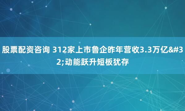 股票配资咨询 312家上市鲁企昨年营收3.3万亿 动能跃升短板犹存